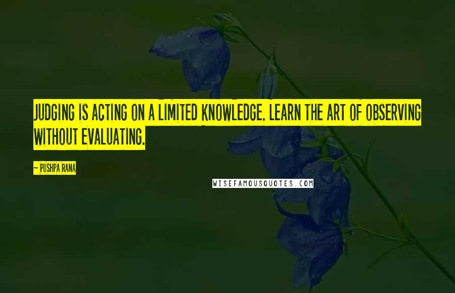 Pushpa Rana Quotes: Judging is acting on a limited knowledge. Learn the art of observing without evaluating.