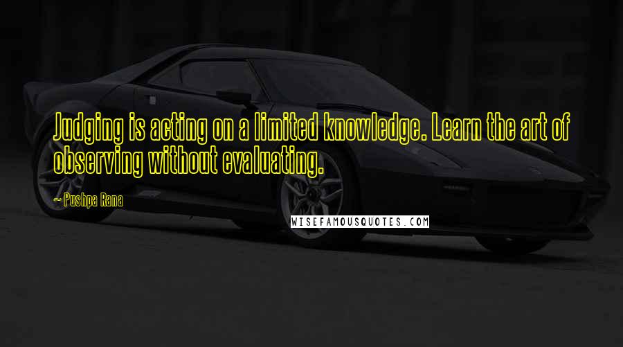 Pushpa Rana Quotes: Judging is acting on a limited knowledge. Learn the art of observing without evaluating.
