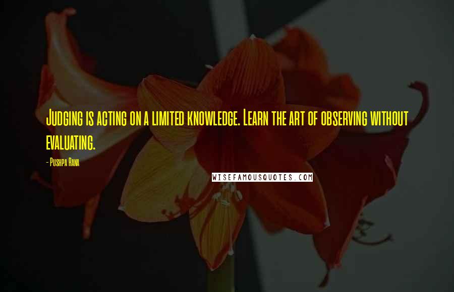 Pushpa Rana Quotes: Judging is acting on a limited knowledge. Learn the art of observing without evaluating.
