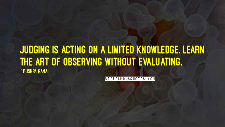 Pushpa Rana Quotes: Judging is acting on a limited knowledge. Learn the art of observing without evaluating.