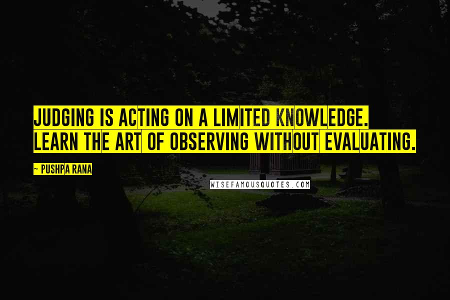 Pushpa Rana Quotes: Judging is acting on a limited knowledge. Learn the art of observing without evaluating.