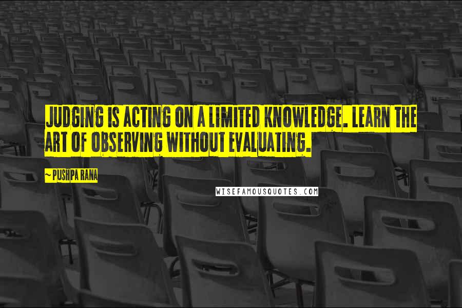 Pushpa Rana Quotes: Judging is acting on a limited knowledge. Learn the art of observing without evaluating.