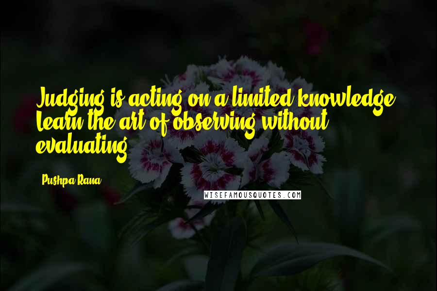 Pushpa Rana Quotes: Judging is acting on a limited knowledge. Learn the art of observing without evaluating.
