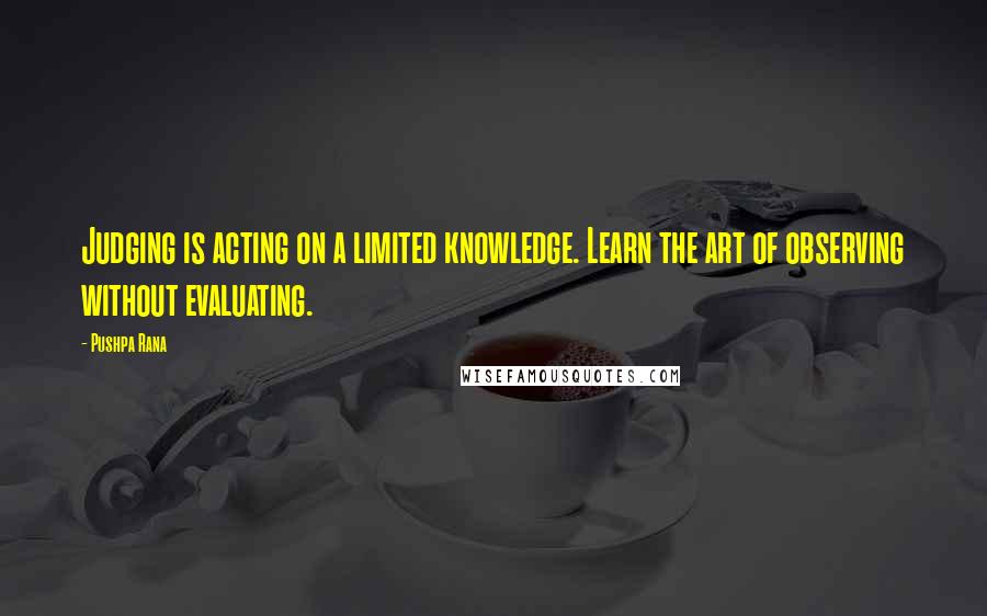 Pushpa Rana Quotes: Judging is acting on a limited knowledge. Learn the art of observing without evaluating.