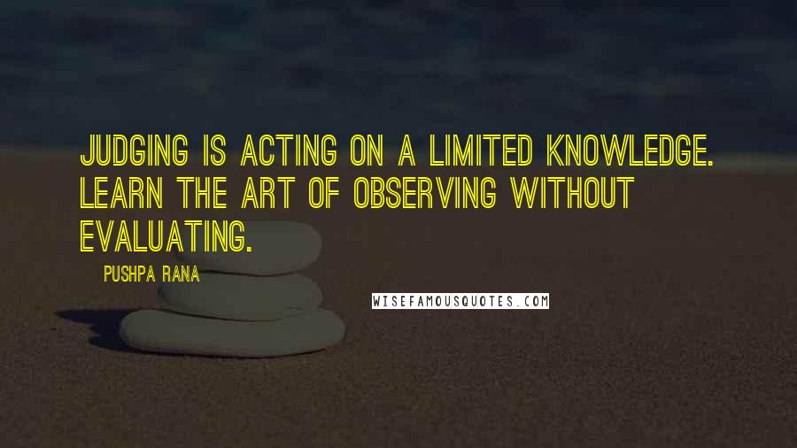 Pushpa Rana Quotes: Judging is acting on a limited knowledge. Learn the art of observing without evaluating.