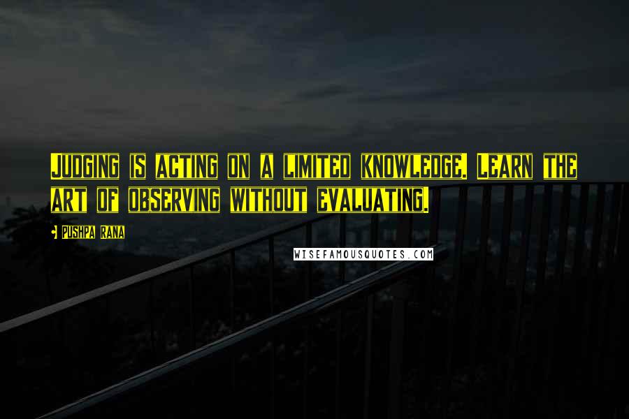 Pushpa Rana Quotes: Judging is acting on a limited knowledge. Learn the art of observing without evaluating.