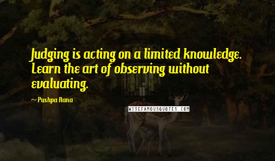 Pushpa Rana Quotes: Judging is acting on a limited knowledge. Learn the art of observing without evaluating.