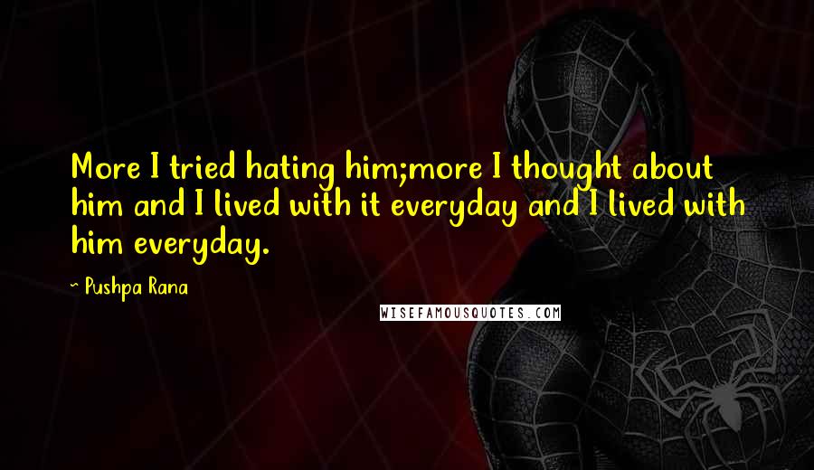 Pushpa Rana Quotes: More I tried hating him;more I thought about him and I lived with it everyday and I lived with him everyday.