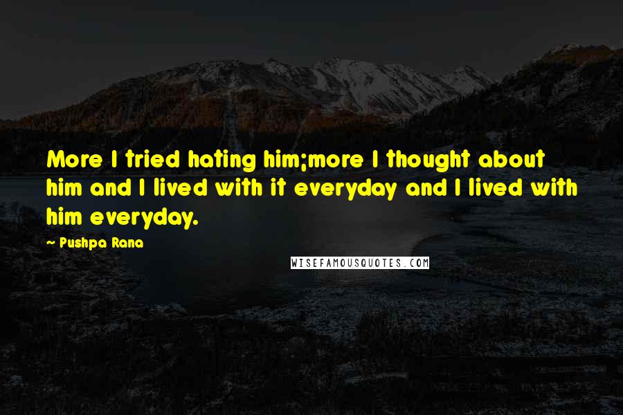 Pushpa Rana Quotes: More I tried hating him;more I thought about him and I lived with it everyday and I lived with him everyday.