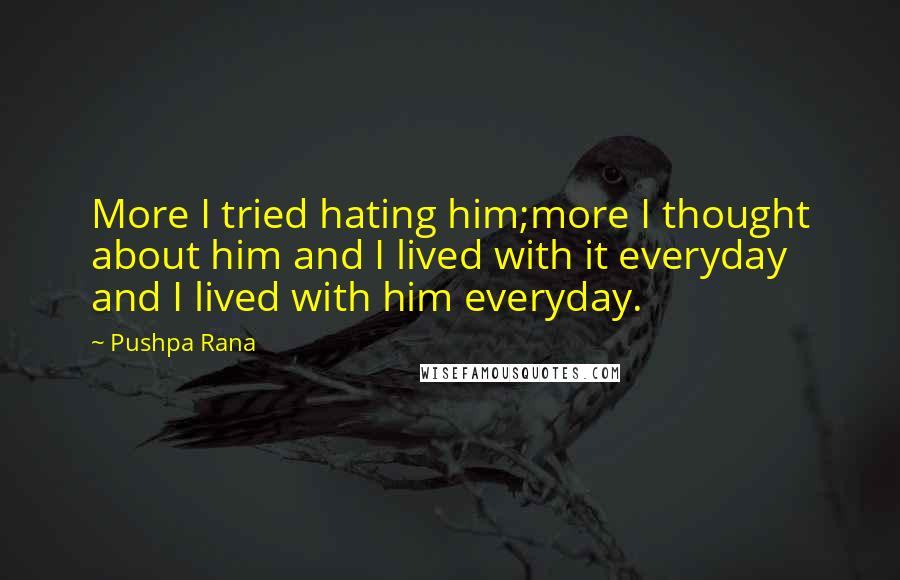 Pushpa Rana Quotes: More I tried hating him;more I thought about him and I lived with it everyday and I lived with him everyday.