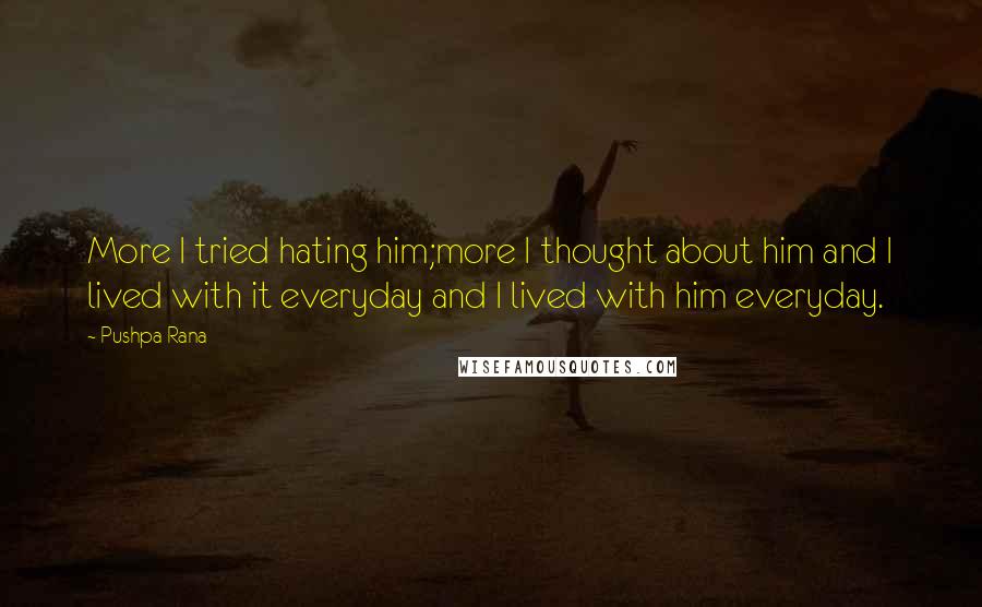 Pushpa Rana Quotes: More I tried hating him;more I thought about him and I lived with it everyday and I lived with him everyday.