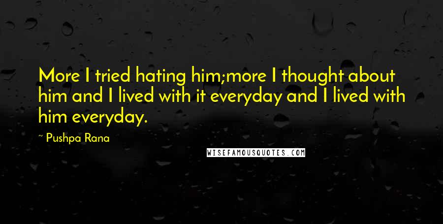 Pushpa Rana Quotes: More I tried hating him;more I thought about him and I lived with it everyday and I lived with him everyday.