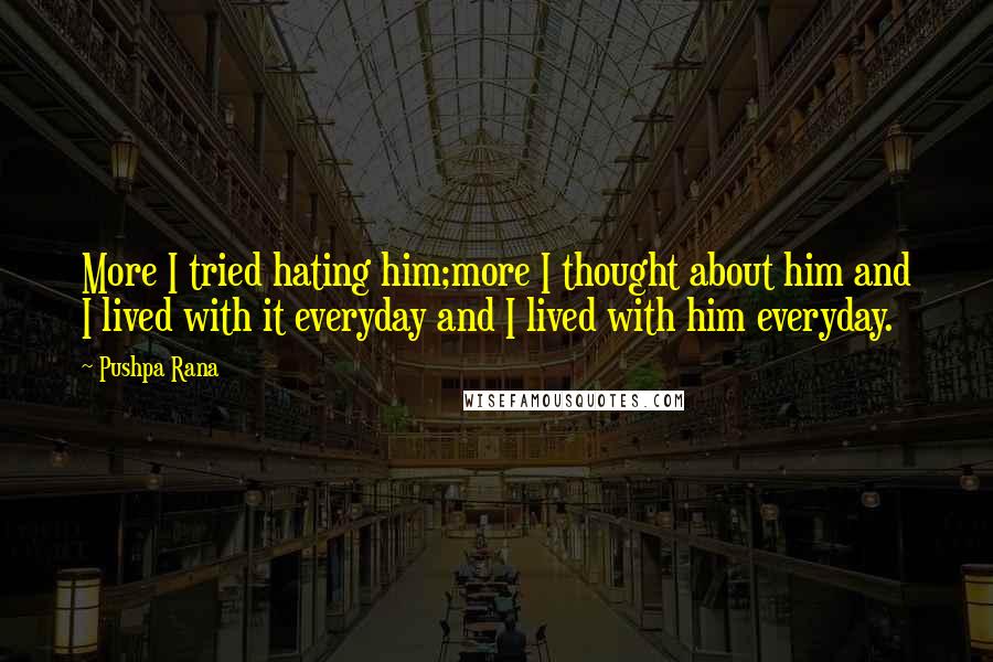 Pushpa Rana Quotes: More I tried hating him;more I thought about him and I lived with it everyday and I lived with him everyday.