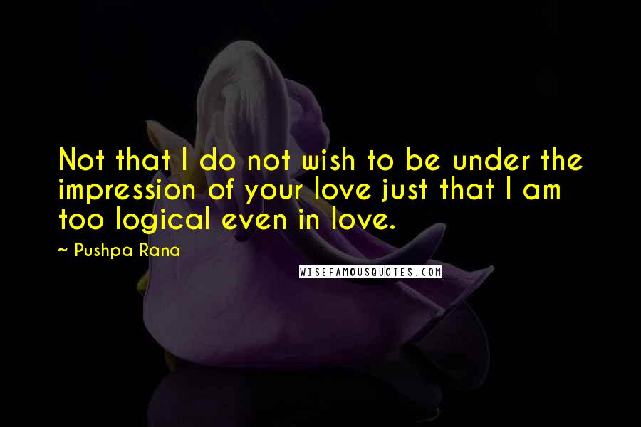 Pushpa Rana Quotes: Not that I do not wish to be under the impression of your love just that I am too logical even in love.