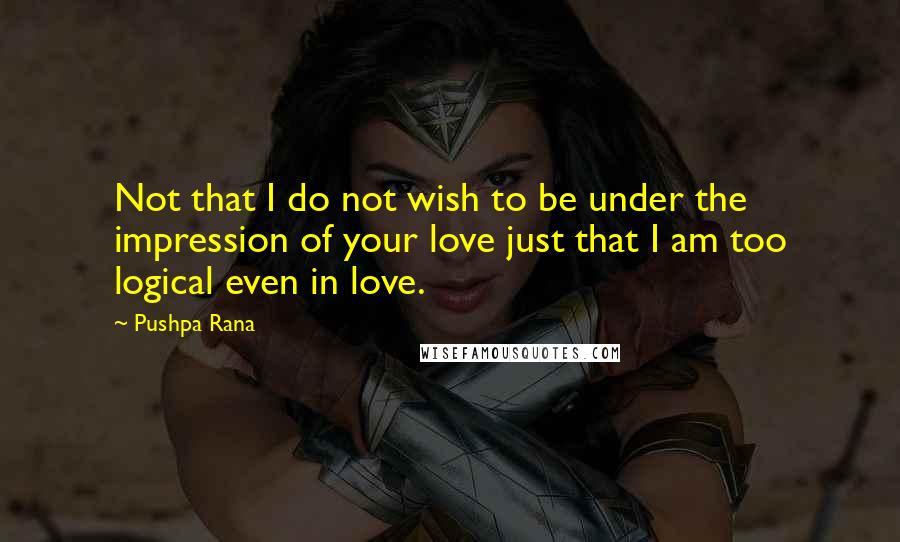 Pushpa Rana Quotes: Not that I do not wish to be under the impression of your love just that I am too logical even in love.