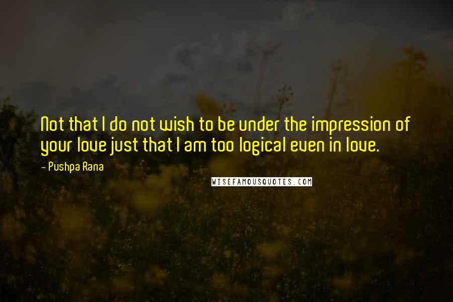 Pushpa Rana Quotes: Not that I do not wish to be under the impression of your love just that I am too logical even in love.