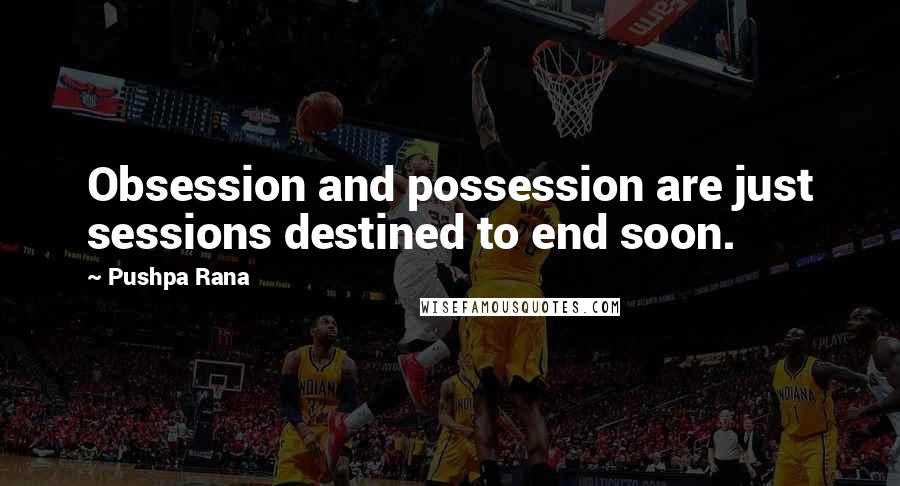 Pushpa Rana Quotes: Obsession and possession are just sessions destined to end soon.