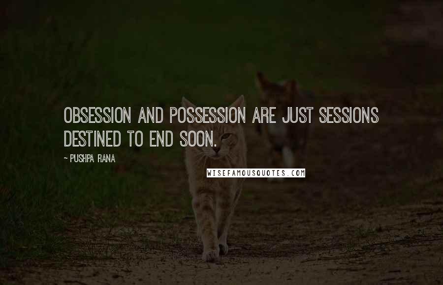 Pushpa Rana Quotes: Obsession and possession are just sessions destined to end soon.