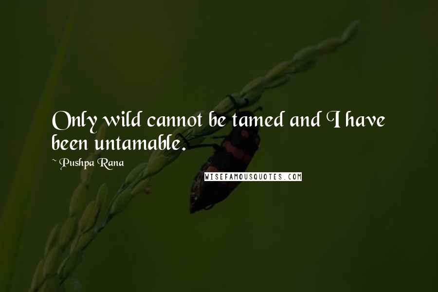 Pushpa Rana Quotes: Only wild cannot be tamed and I have been untamable.