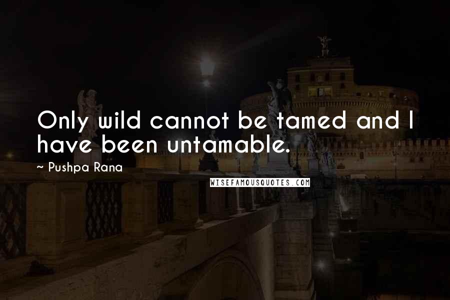 Pushpa Rana Quotes: Only wild cannot be tamed and I have been untamable.