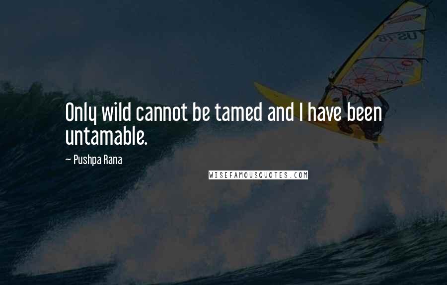 Pushpa Rana Quotes: Only wild cannot be tamed and I have been untamable.