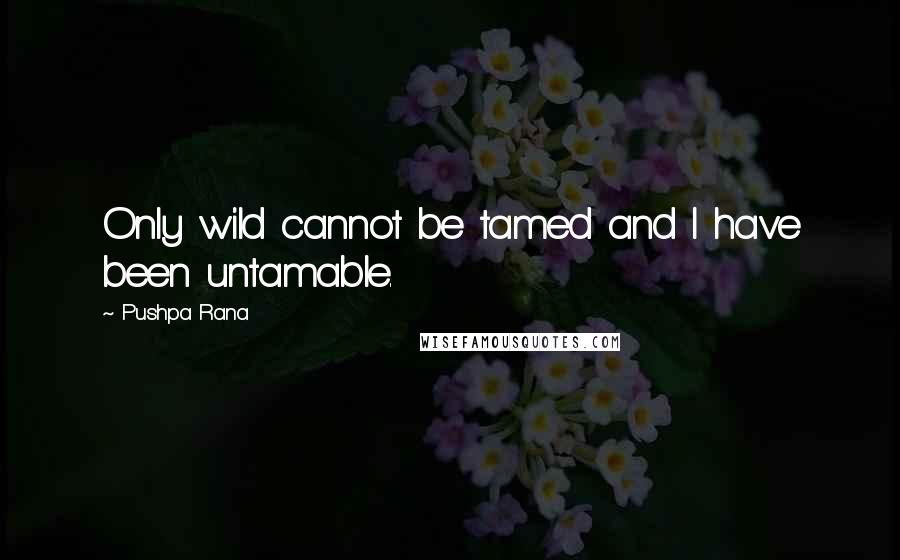 Pushpa Rana Quotes: Only wild cannot be tamed and I have been untamable.