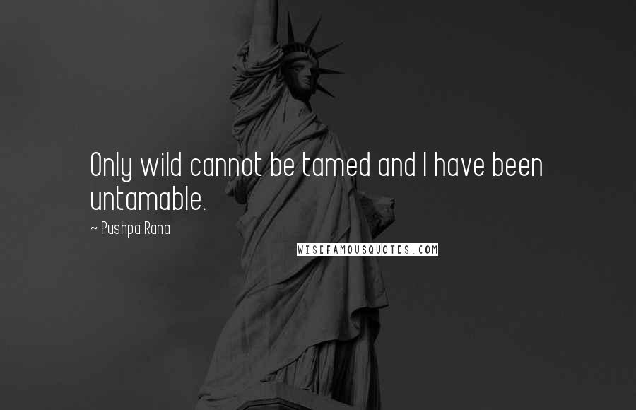 Pushpa Rana Quotes: Only wild cannot be tamed and I have been untamable.