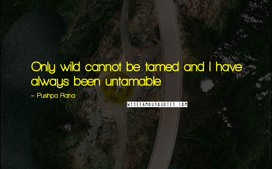 Pushpa Rana Quotes: Only wild cannot be tamed and I have always been untamable.