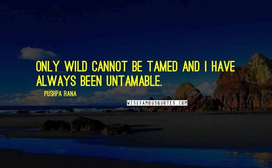 Pushpa Rana Quotes: Only wild cannot be tamed and I have always been untamable.