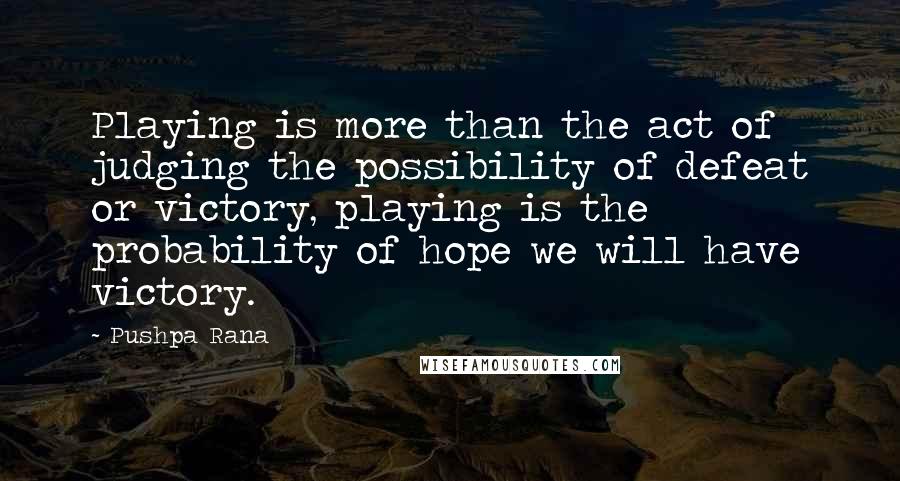 Pushpa Rana Quotes: Playing is more than the act of judging the possibility of defeat or victory, playing is the probability of hope we will have victory.