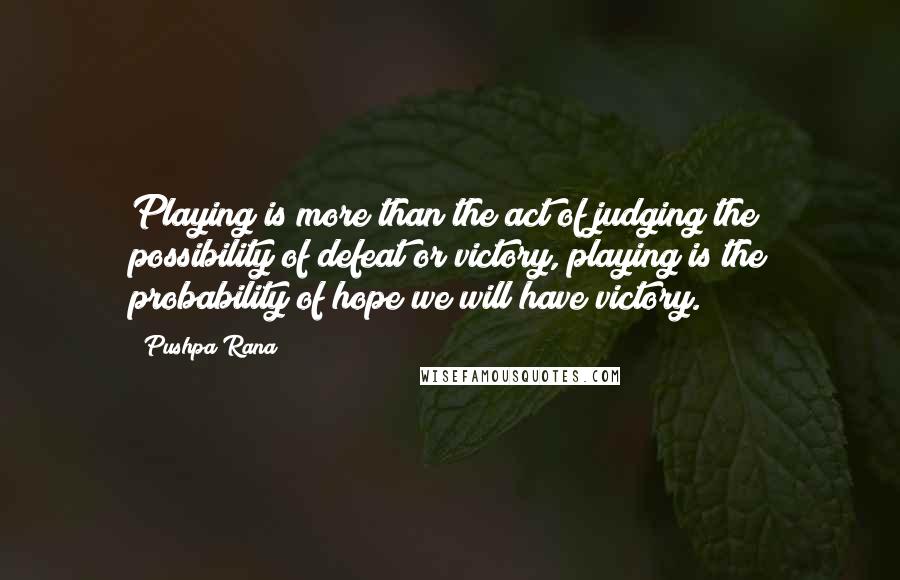 Pushpa Rana Quotes: Playing is more than the act of judging the possibility of defeat or victory, playing is the probability of hope we will have victory.