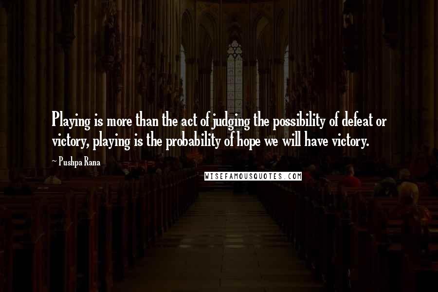 Pushpa Rana Quotes: Playing is more than the act of judging the possibility of defeat or victory, playing is the probability of hope we will have victory.