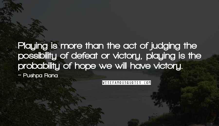Pushpa Rana Quotes: Playing is more than the act of judging the possibility of defeat or victory, playing is the probability of hope we will have victory.