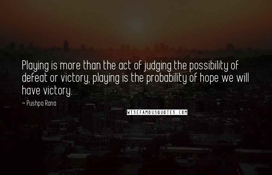 Pushpa Rana Quotes: Playing is more than the act of judging the possibility of defeat or victory, playing is the probability of hope we will have victory.