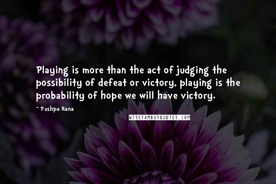 Pushpa Rana Quotes: Playing is more than the act of judging the possibility of defeat or victory, playing is the probability of hope we will have victory.