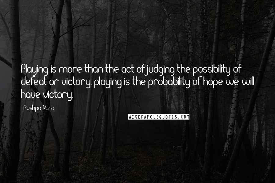 Pushpa Rana Quotes: Playing is more than the act of judging the possibility of defeat or victory, playing is the probability of hope we will have victory.