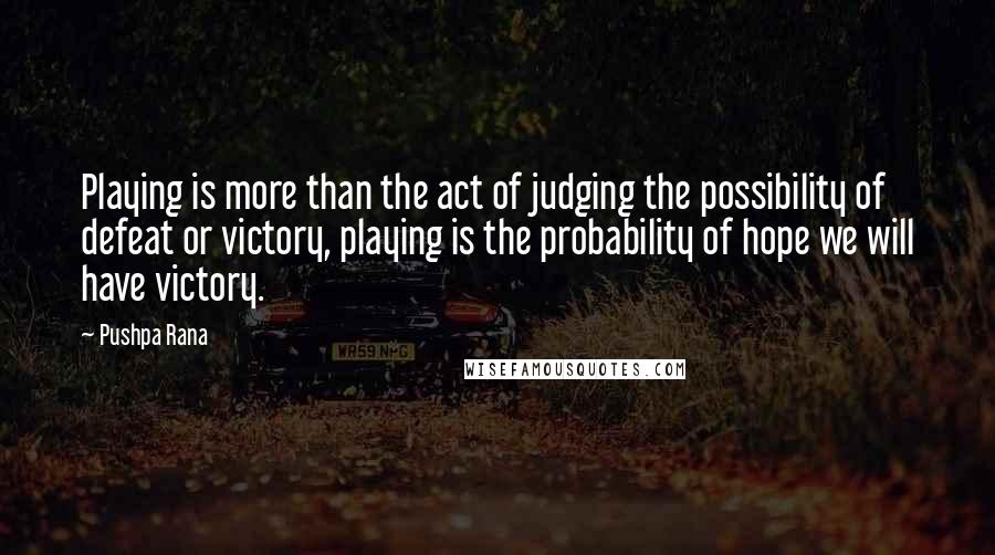 Pushpa Rana Quotes: Playing is more than the act of judging the possibility of defeat or victory, playing is the probability of hope we will have victory.