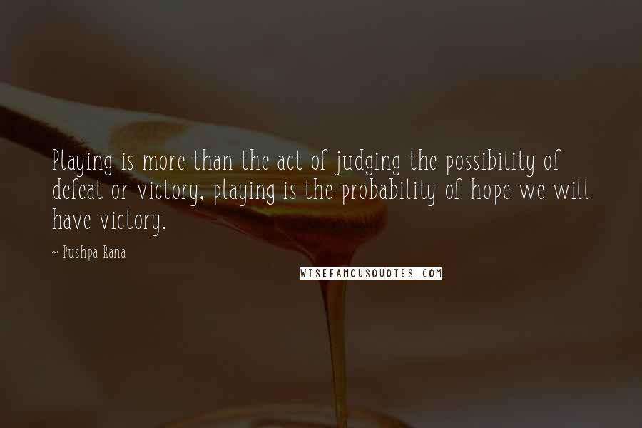 Pushpa Rana Quotes: Playing is more than the act of judging the possibility of defeat or victory, playing is the probability of hope we will have victory.