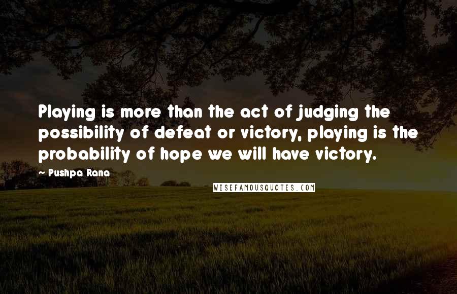 Pushpa Rana Quotes: Playing is more than the act of judging the possibility of defeat or victory, playing is the probability of hope we will have victory.