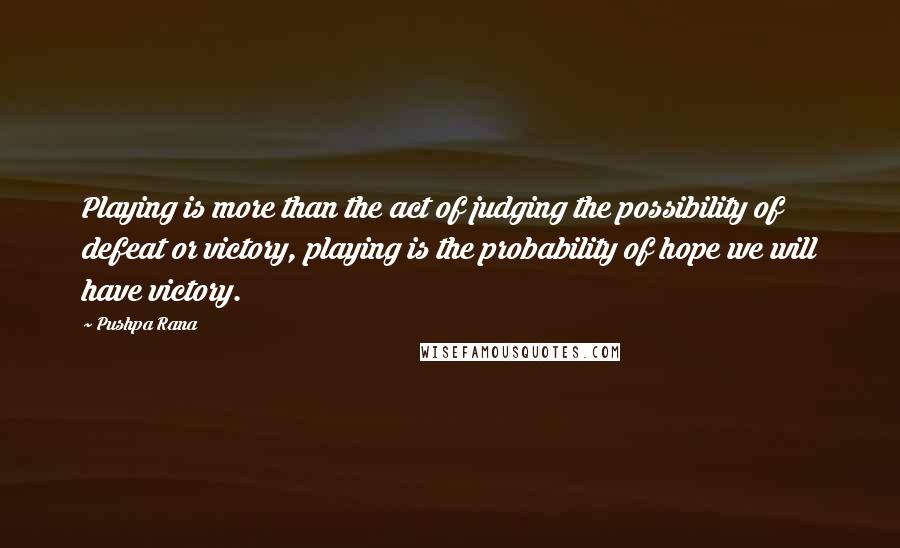 Pushpa Rana Quotes: Playing is more than the act of judging the possibility of defeat or victory, playing is the probability of hope we will have victory.