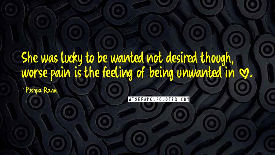 Pushpa Rana Quotes: She was lucky to be wanted not desired though, worse pain is the feeling of being unwanted in love.