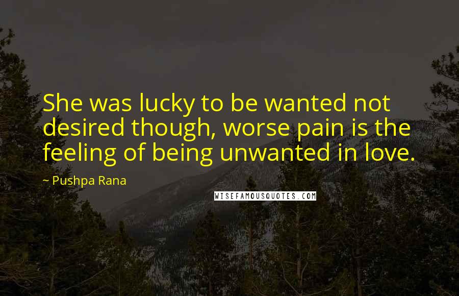 Pushpa Rana Quotes: She was lucky to be wanted not desired though, worse pain is the feeling of being unwanted in love.