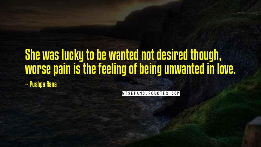 Pushpa Rana Quotes: She was lucky to be wanted not desired though, worse pain is the feeling of being unwanted in love.