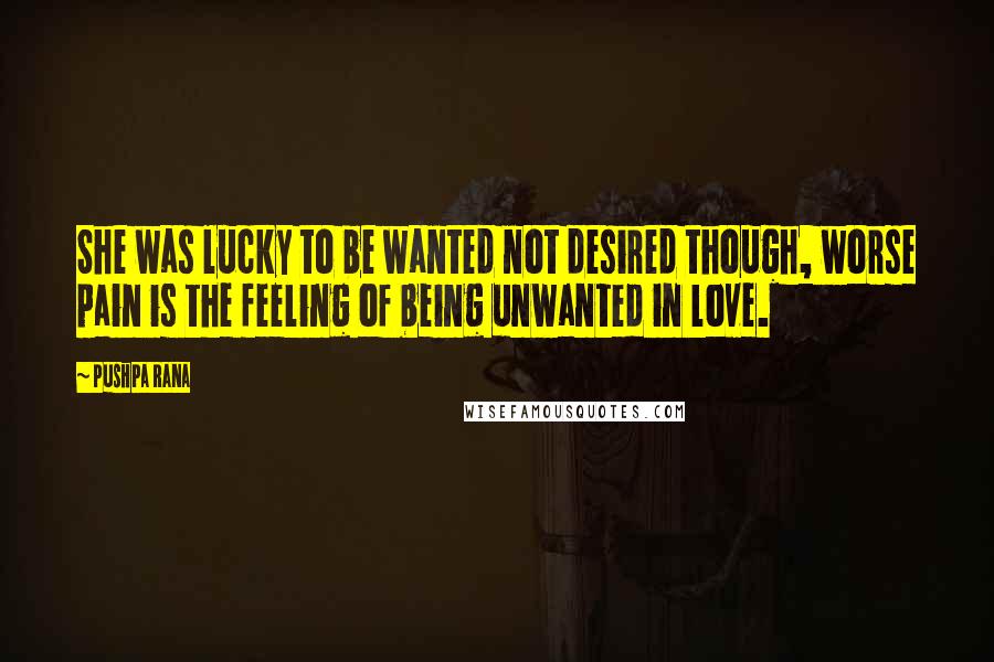 Pushpa Rana Quotes: She was lucky to be wanted not desired though, worse pain is the feeling of being unwanted in love.
