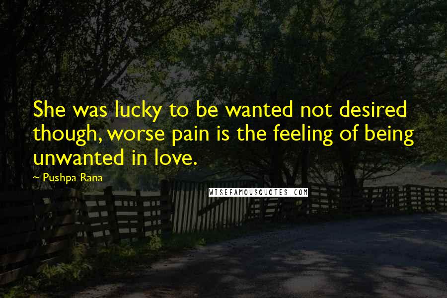 Pushpa Rana Quotes: She was lucky to be wanted not desired though, worse pain is the feeling of being unwanted in love.