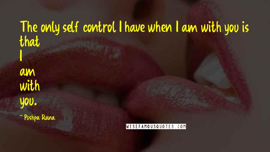 Pushpa Rana Quotes: The only self control I have when I am with you is that I am with you.