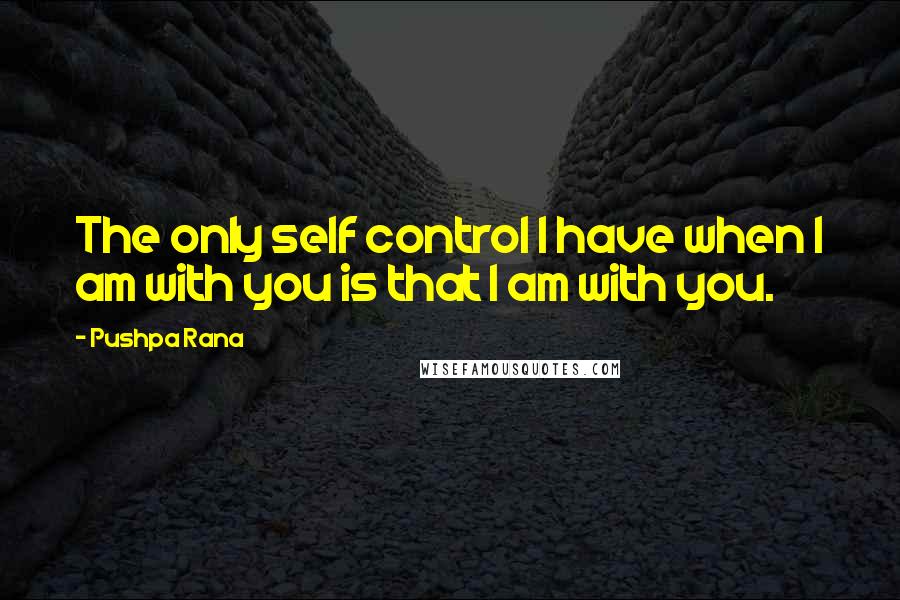 Pushpa Rana Quotes: The only self control I have when I am with you is that I am with you.