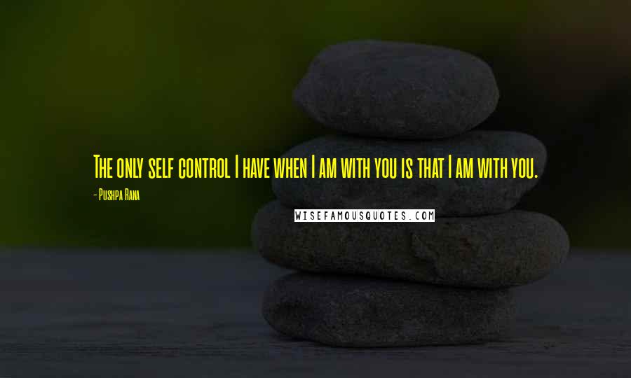 Pushpa Rana Quotes: The only self control I have when I am with you is that I am with you.