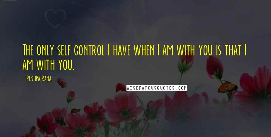 Pushpa Rana Quotes: The only self control I have when I am with you is that I am with you.