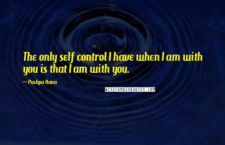 Pushpa Rana Quotes: The only self control I have when I am with you is that I am with you.